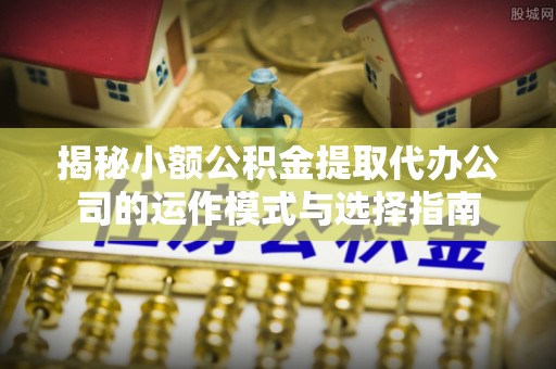 大武口揭秘小额公积金提取代办公司的运作模式与选择指南
