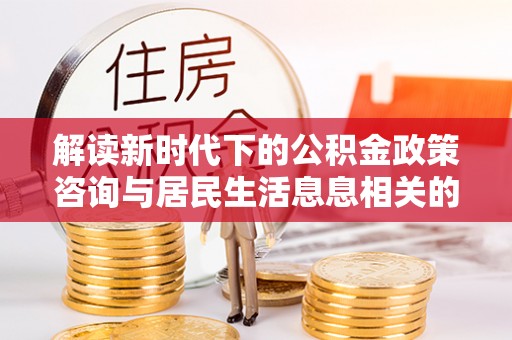 大武口解读新时代下的公积金政策咨询与居民生活息息相关的变化