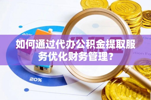 大武口如何通过代办公积金提取服务优化财务管理？