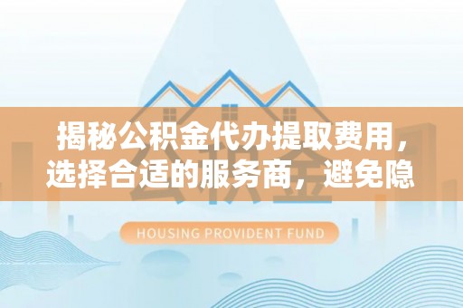 大武口揭秘公积金代办提取费用，选择合适的服务商，避免隐性收费