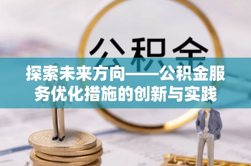 大武口探索未来方向——公积金服务优化措施的创新与实践