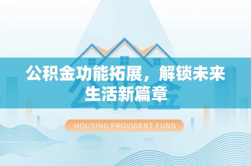 大武口公积金功能拓展，解锁未来生活新篇章