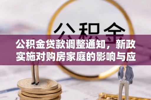 大武口公积金贷款调整通知，新政实施对购房家庭的影响与应对策略