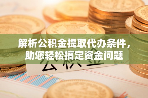 大武口解析公积金提取代办条件，助您轻松搞定资金问题
