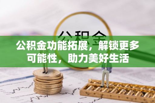 大武口公积金功能拓展，解锁更多可能性，助力美好生活