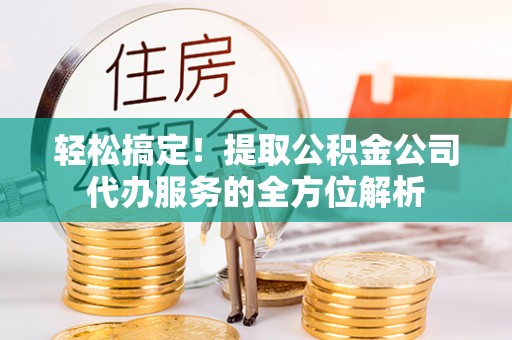 大武口轻松搞定！提取公积金公司代办服务的全方位解析