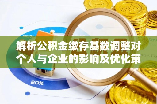 大武口解析公积金缴存基数调整对个人与企业的影响及优化策略