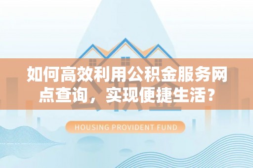 大武口如何高效利用公积金服务网点查询，实现便捷生活？