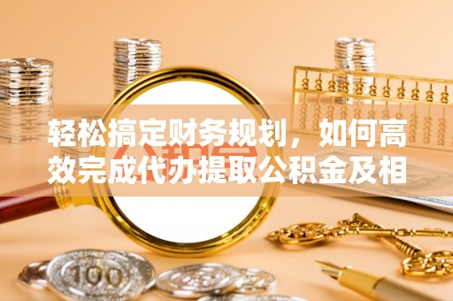 大武口轻松搞定财务规划，如何高效完成代办提取公积金及相关事务