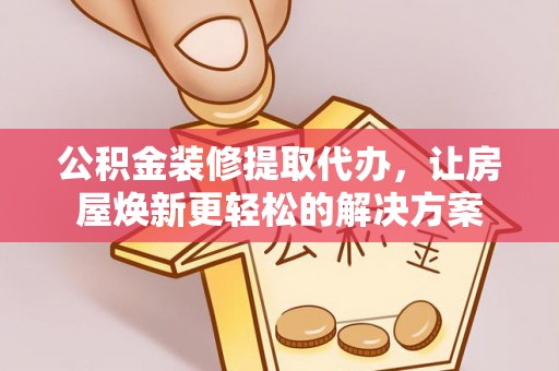 大武口公积金装修提取代办，让房屋焕新更轻松的解决方案