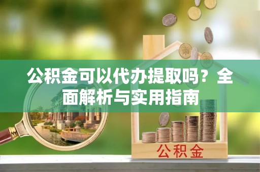 大武口公积金可以代办提取吗？全面解析与实用指南