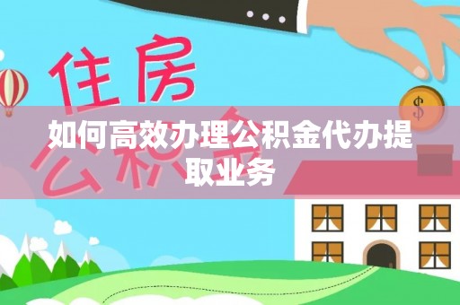 大武口如何高效办理公积金代办提取业务
