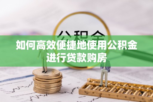 大武口如何高效便捷地使用公积金进行贷款购房