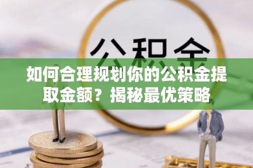 大武口如何合理规划你的公积金提取金额？揭秘最优策略