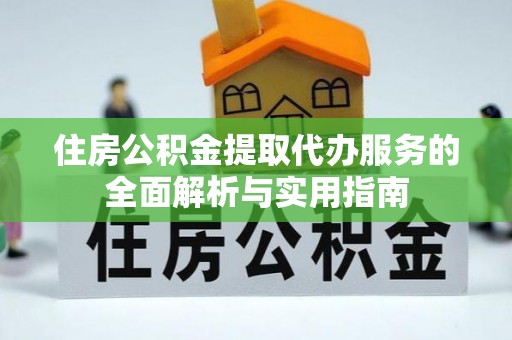 大武口住房公积金提取代办服务的全面解析与实用指南