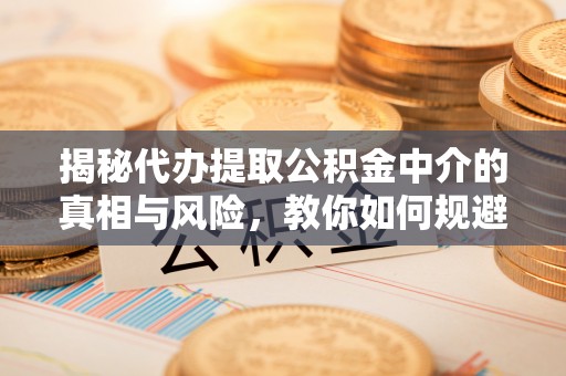 大武口揭秘代办提取公积金中介的真相与风险，教你如何规避陷阱