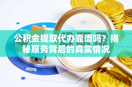 大武口公积金提取代办靠谱吗？揭秘服务背后的真实情况