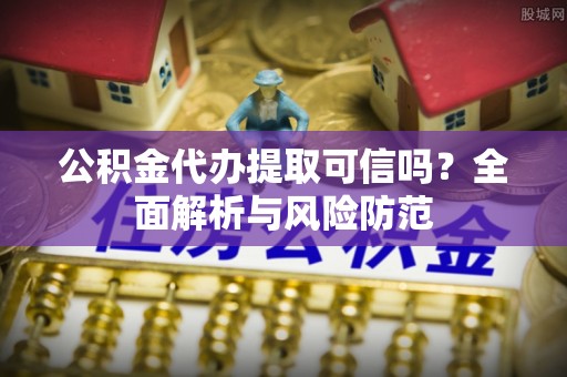 大武口公积金代办提取可信吗？全面解析与风险防范
