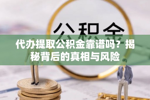 大武口代办提取公积金靠谱吗？揭秘背后的真相与风险