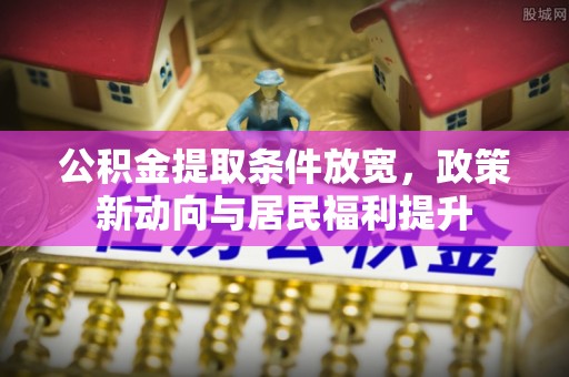 大武口公积金提取条件放宽，政策新动向与居民福利提升