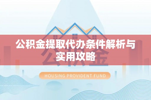 大武口公积金提取代办条件解析与实用攻略