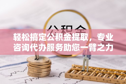 大武口轻松搞定公积金提取，专业咨询代办服务助您一臂之力