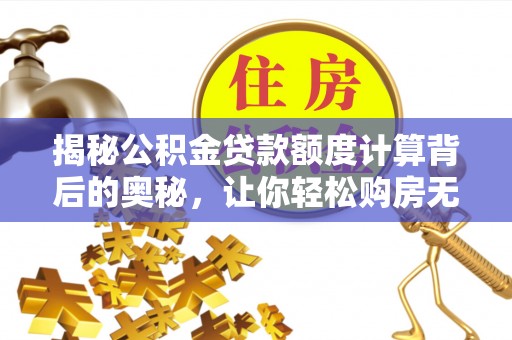 大武口揭秘公积金贷款额度计算背后的奥秘，让你轻松购房无忧！