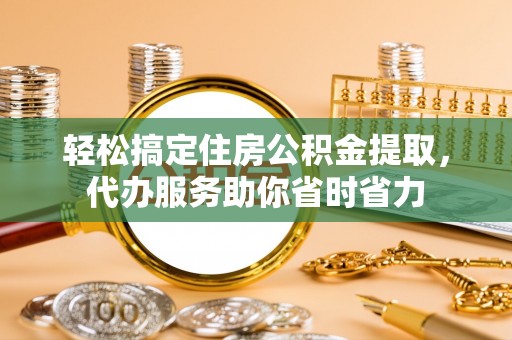 大武口轻松搞定住房公积金提取，代办服务助你省时省力