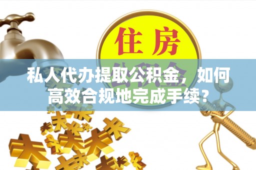 大武口私人代办提取公积金，如何高效合规地完成手续？