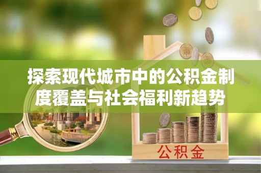 大武口探索现代城市中的公积金制度覆盖与社会福利新趋势