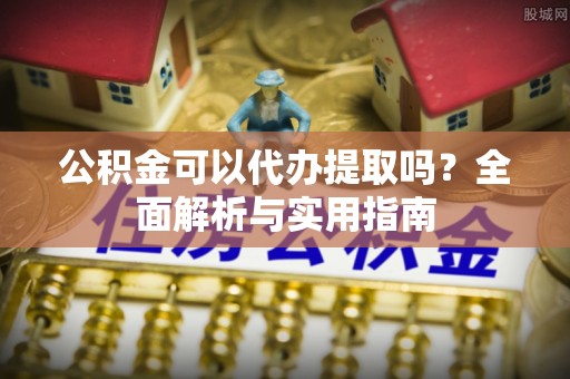 大武口公积金可以代办提取吗？全面解析与实用指南