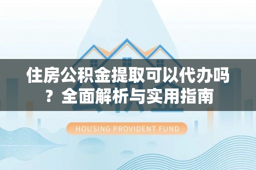 大武口住房公积金提取可以代办吗？全面解析与实用指南
