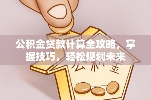 大武口公积金贷款计算全攻略，掌握技巧，轻松规划未来