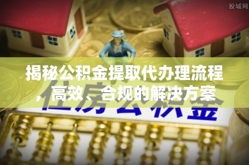 大武口揭秘公积金提取代办理流程，高效、合规的解决方案