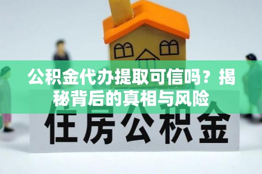 大武口公积金代办提取可信吗？揭秘背后的真相与风险