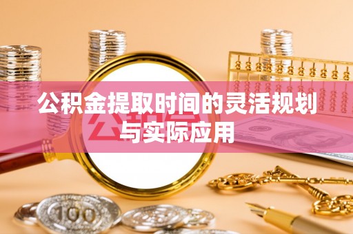 大武口公积金提取时间的灵活规划与实际应用