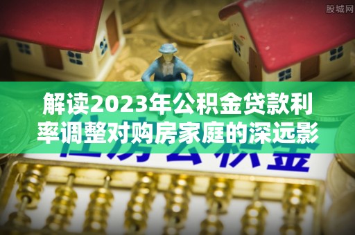 大武口解读2023年公积金贷款利率调整对购房家庭的深远影响