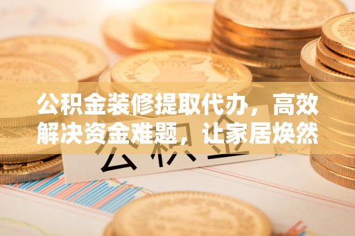 大武口公积金装修提取代办，高效解决资金难题，让家居焕然一新