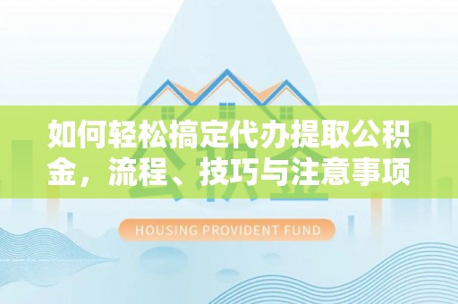 大武口如何轻松搞定代办提取公积金，流程、技巧与注意事项全解析