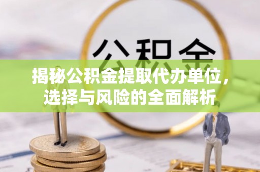大武口揭秘公积金提取代办单位，选择与风险的全面解析