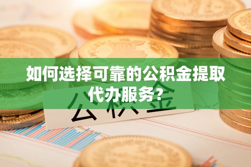 大武口如何选择可靠的公积金提取代办服务？