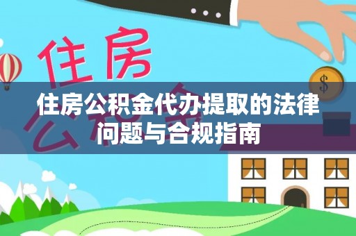 大武口住房公积金代办提取的法律问题与合规指南