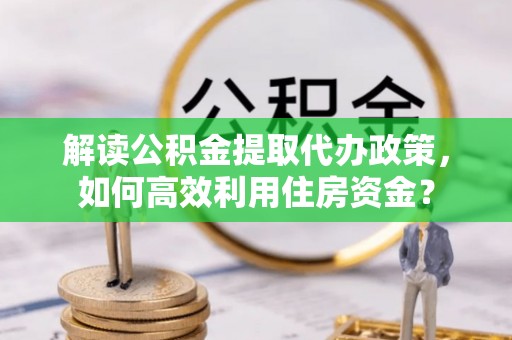 大武口解读公积金提取代办政策，如何高效利用住房资金？