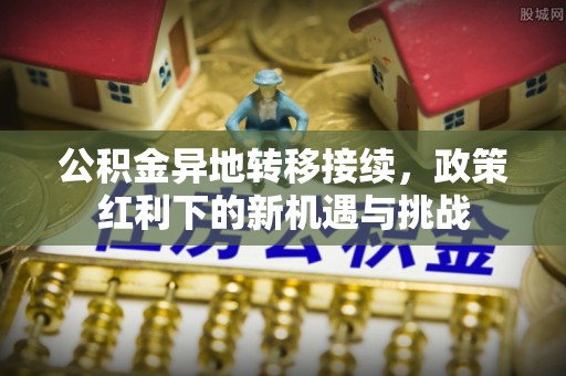大武口公积金异地转移接续，政策红利下的新机遇与挑战
