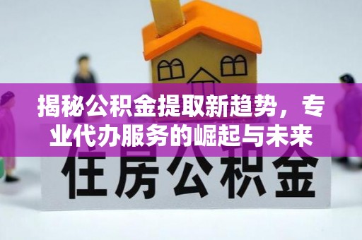 大武口揭秘公积金提取新趋势，专业代办服务的崛起与未来