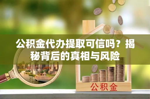 大武口公积金代办提取可信吗？揭秘背后的真相与风险