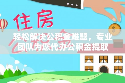 大武口轻松解决公积金难题，专业团队为您代办公积金提取