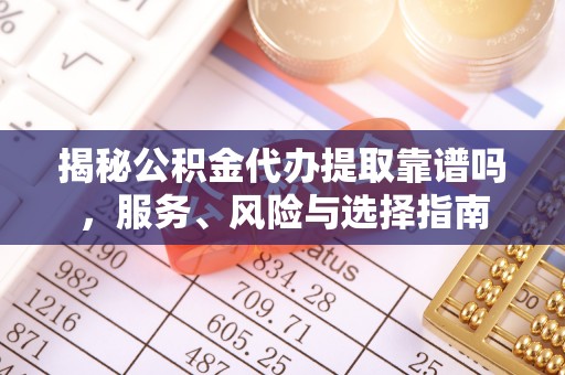 大武口揭秘公积金代办提取靠谱吗，服务、风险与选择指南