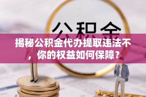 大武口揭秘公积金代办提取违法不，你的权益如何保障？