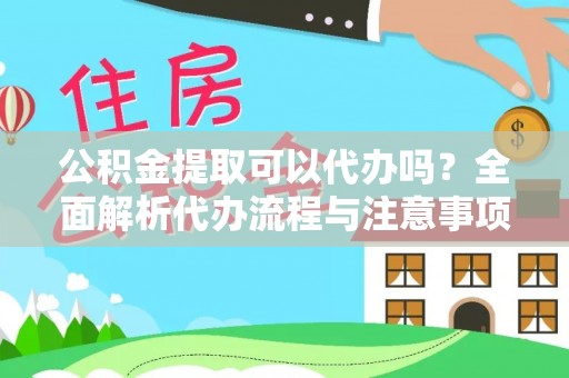大武口公积金提取可以代办吗？全面解析代办流程与注意事项